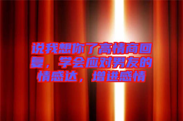 說我想你了高情商回復，學會應對男友的情感達，增進感情