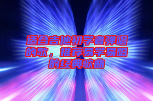 適合吉他初學(xué)者彈唱的歌，推薦易學(xué)易唱的經(jīng)典歌曲