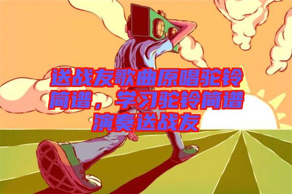 送戰(zhàn)友歌曲原唱駝鈴簡譜，學習駝鈴簡譜演奏送戰(zhàn)友