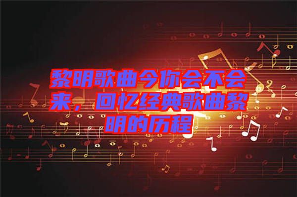 黎明歌曲今你會不會來，回憶經(jīng)典歌曲黎明的歷程