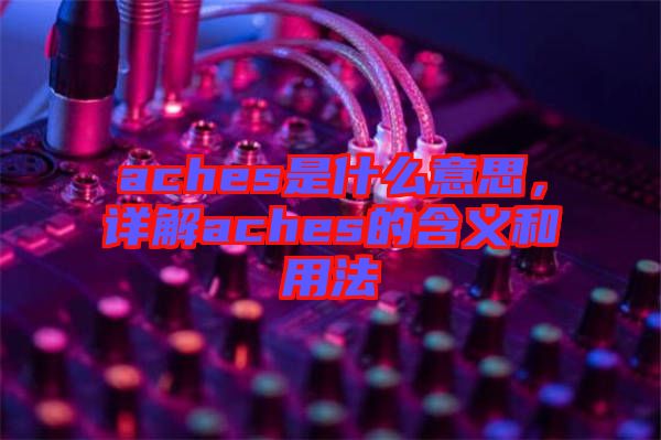 aches是什么意思，詳解aches的含義和用法