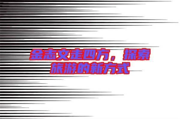 金志文走四方，探索旅游的新方式