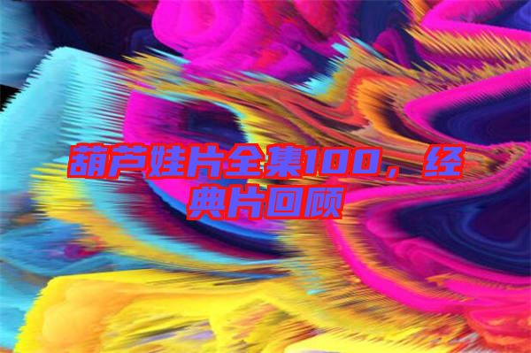 葫蘆娃片全集100，經(jīng)典片回顧