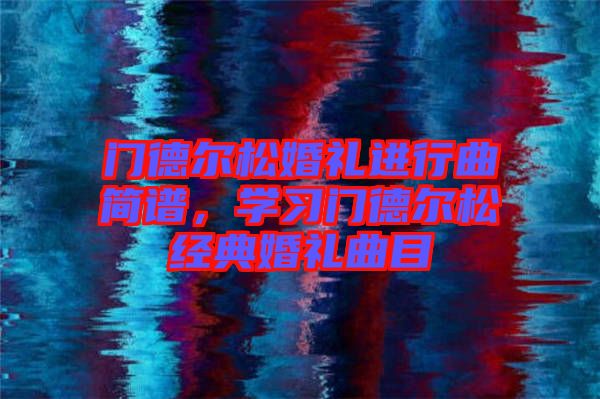 門德爾松婚禮進行曲簡譜，學(xué)習(xí)門德爾松經(jīng)典婚禮曲目