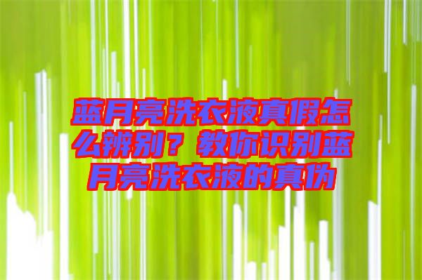 藍(lán)月亮洗衣液真假怎么辨別？教你識(shí)別藍(lán)月亮洗衣液的真?zhèn)? width=