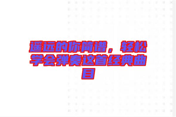 遙遠(yuǎn)的你簡(jiǎn)譜，輕松學(xué)會(huì)彈奏這首經(jīng)典曲目