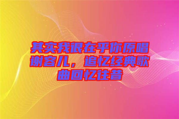 其實(shí)我很在乎你原唱謝容兒，追憶經(jīng)典歌曲回憶往昔