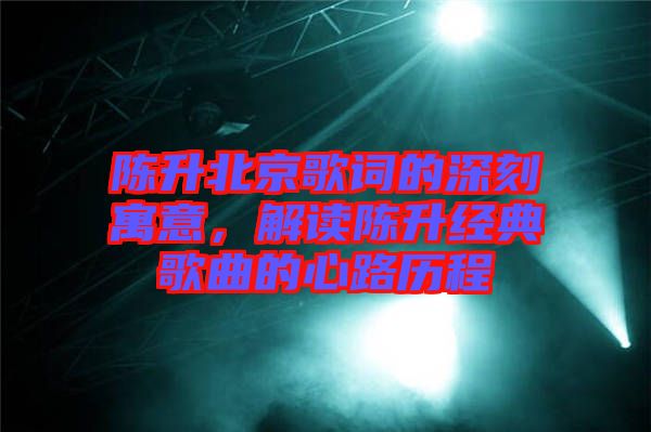 陳升北京歌詞的深刻寓意，解讀陳升經(jīng)典歌曲的心路歷程