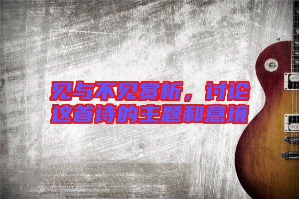 見與不見賞析，討論這首詩的主題和意境