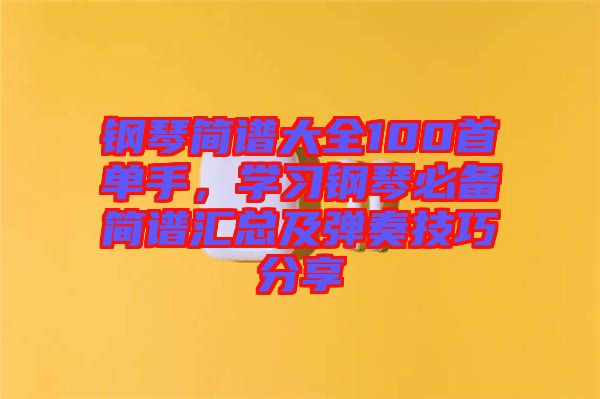 鋼琴簡(jiǎn)譜大全100首單手，學(xué)習(xí)鋼琴必備簡(jiǎn)譜匯總及彈奏技巧分享