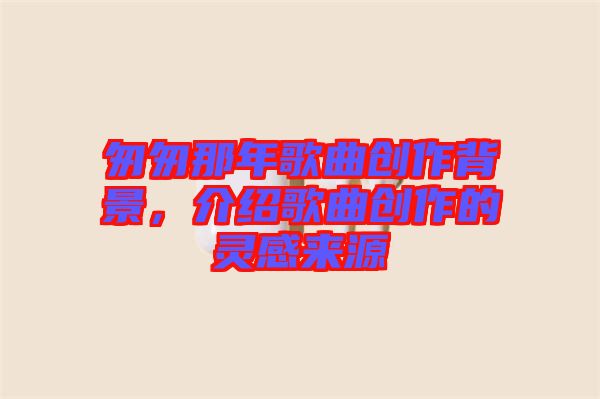 匆匆那年歌曲創(chuàng)作背景，介紹歌曲創(chuàng)作的靈感來源