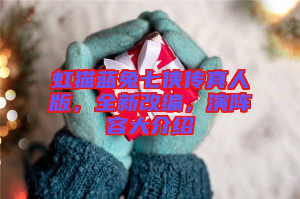 虹貓藍兔七俠傳真人版，全新改編，演陣容大介紹