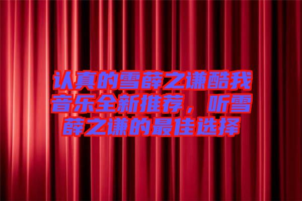 認(rèn)真的雪薛之謙酷我音樂(lè)全新推薦，聽(tīng)雪薛之謙的最佳選擇