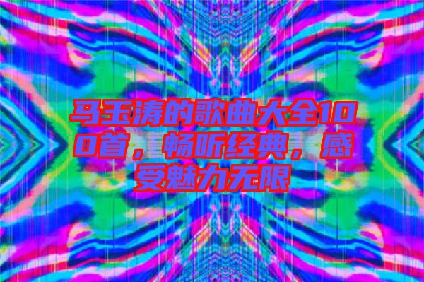 馬玉濤的歌曲大全100首，暢聽經(jīng)典，感受魅力無限