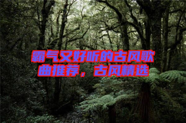 霸氣又好聽的古風歌曲推薦，古風精選