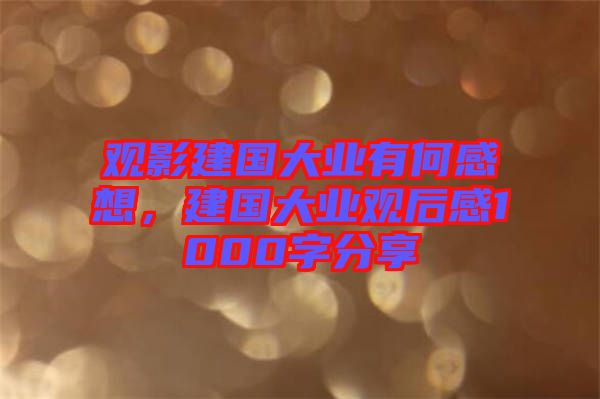 觀影建國大業(yè)有何感想，建國大業(yè)觀后感1000字分享