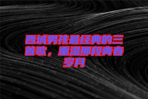西城男孩最經(jīng)典的三首歌，重溫那段青春歲月
