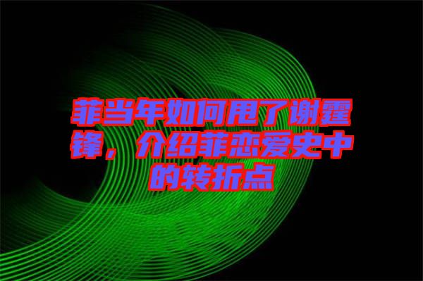 菲當年如何甩了謝霆鋒，介紹菲戀愛史中的轉(zhuǎn)折點