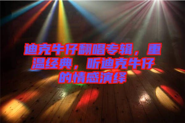 迪克牛仔翻唱專輯，重溫經(jīng)典，聽迪克牛仔的情感演繹