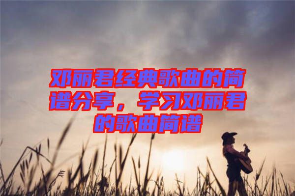 鄧麗君經(jīng)典歌曲的簡譜分享，學(xué)習(xí)鄧麗君的歌曲簡譜