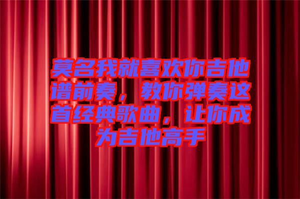 莫名我就喜歡你吉他譜前奏，教你彈奏這首經(jīng)典歌曲，讓你成為吉他高手