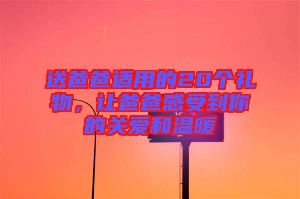 送爸爸適用的20個(gè)禮物，讓爸爸感受到你的關(guān)愛和溫暖