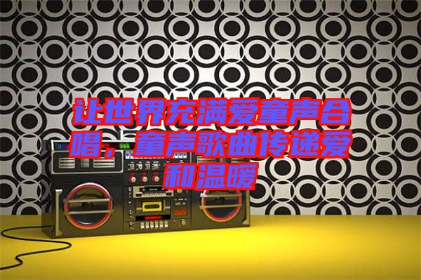 讓世界充滿愛童聲合唱，童聲歌曲傳遞愛和溫暖
