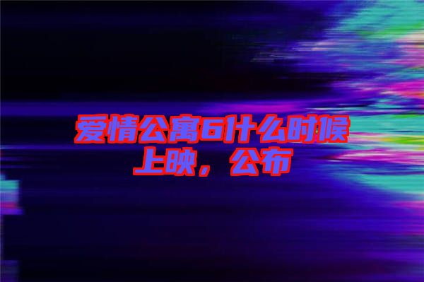 愛(ài)情公寓6什么時(shí)候上映，公布