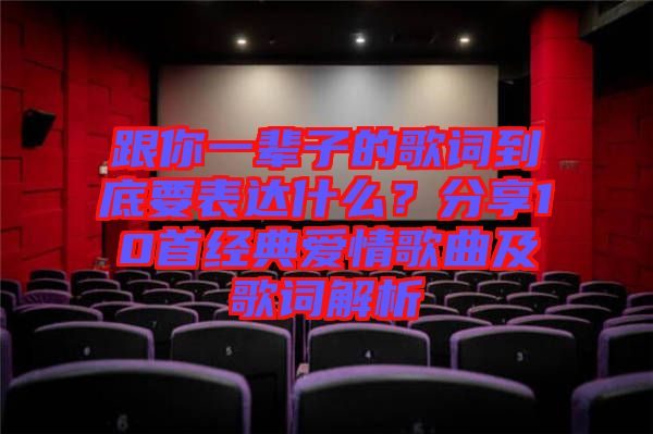 跟你一輩子的歌詞到底要表達什么？分享10首經(jīng)典愛情歌曲及歌詞解析