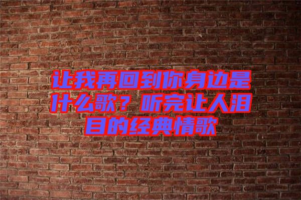 讓我再回到你身邊是什么歌？聽完讓人淚目的經(jīng)典情歌