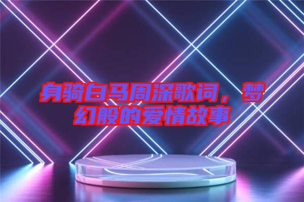 身騎白馬周深歌詞，夢(mèng)幻般的愛(ài)情故事