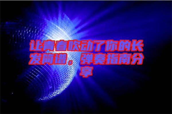 讓青春吹動(dòng)了你的長(zhǎng)發(fā)簡(jiǎn)譜，彈奏指南分享