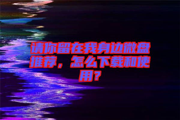 請你留在我身邊微盤推薦，怎么下載和使用？