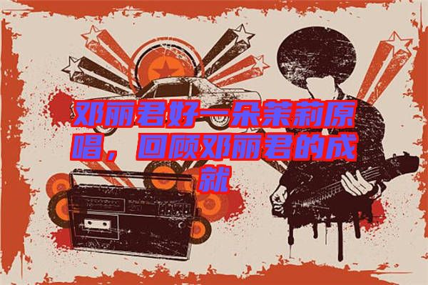 鄧麗君好一朵茉莉原唱，回顧?quán)圎惥某删? width=