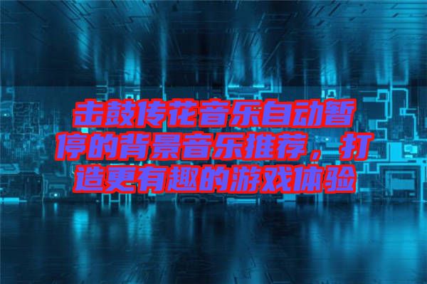 擊鼓傳花音樂自動(dòng)暫停的背景音樂推薦，打造更有趣的游戲體驗(yàn)