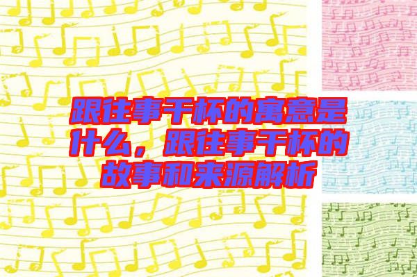 跟往事干杯的寓意是什么，跟往事干杯的故事和來源解析