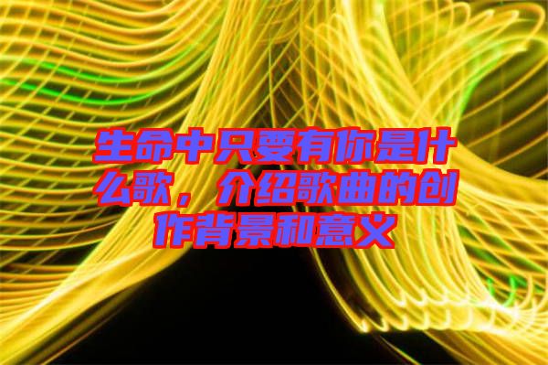 生命中只要有你是什么歌，介紹歌曲的創(chuàng)作背景和意義