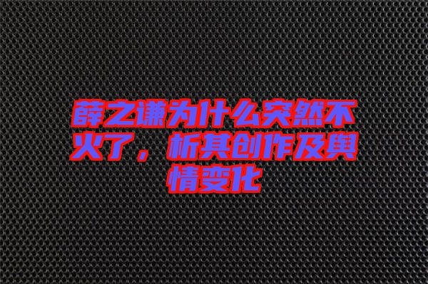 薛之謙為什么突然不火了，析其創(chuàng)作及輿情變化
