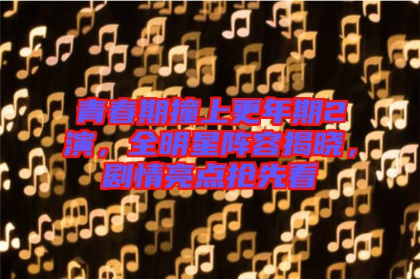 青春期撞上更年期2演，全明星陣容揭曉，劇情亮點搶先看
