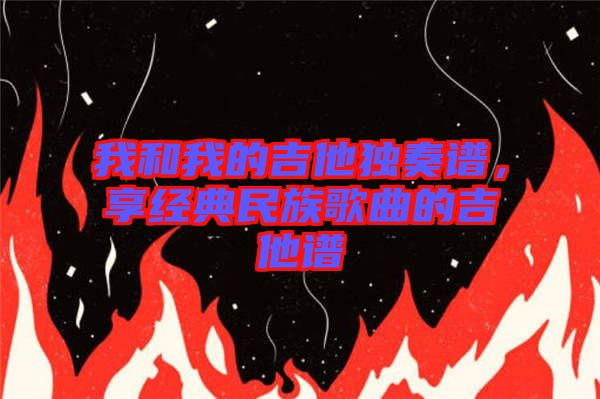 我和我的吉他獨(dú)奏譜，享經(jīng)典民族歌曲的吉他譜