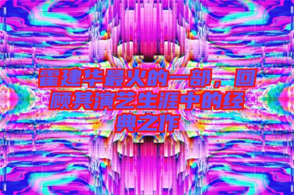 霍建華最火的一部，回顧其演藝生涯中的經(jīng)典之作