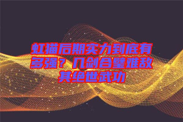 虹貓后期實力到底有多強(qiáng)？幾劍合璧難敵其絕世武功