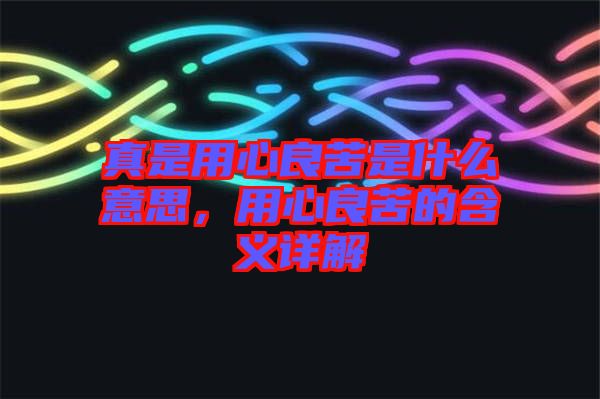 真是用心良苦是什么意思，用心良苦的含義詳解