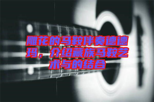 雕花的馬鞍伴奏德德瑪，介紹藏族馬鞍藝術與的結合
