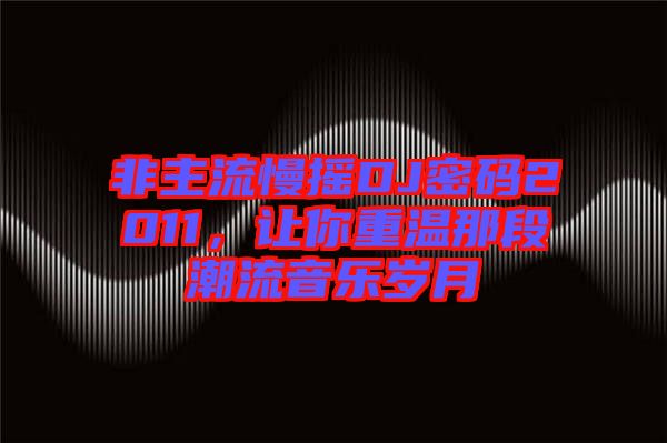 非主流慢搖DJ密碼2011，讓你重溫那段潮流音樂(lè)歲月