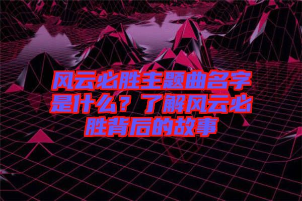 風(fēng)云必勝主題曲名字是什么？了解風(fēng)云必勝背后的故事