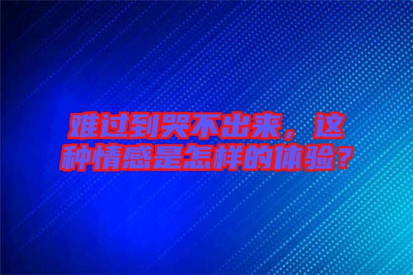難過到哭不出來，這種情感是怎樣的體驗(yàn)？