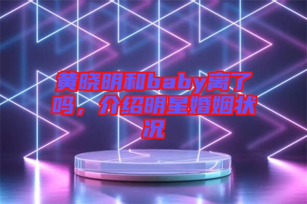 黃曉明和baby離了嗎，介紹明星婚姻狀況