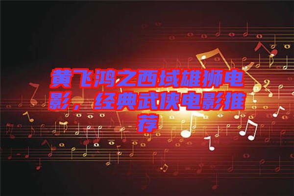 黃飛鴻之西域雄獅電影，經(jīng)典武俠電影推薦