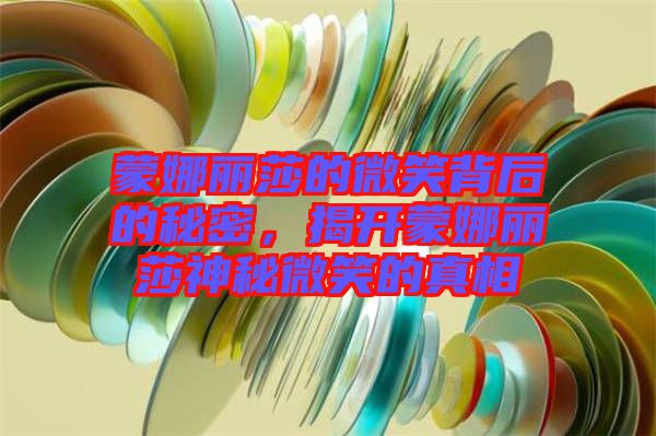 蒙娜麗莎的微笑背后的秘密，揭開蒙娜麗莎神秘微笑的真相